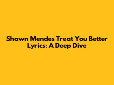 Shawn Mendes 'Treat You Better' Lyrics: A Deep Dive