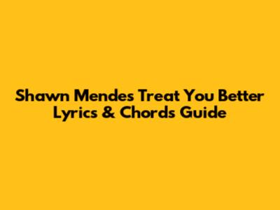 Shawn Mendes Treat You Better Lyrics & Chords Guide