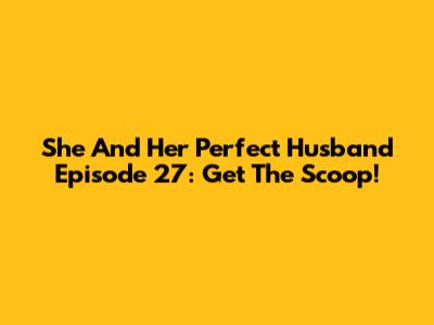 She And Her Perfect Husband Episode 27: Get The Scoop!