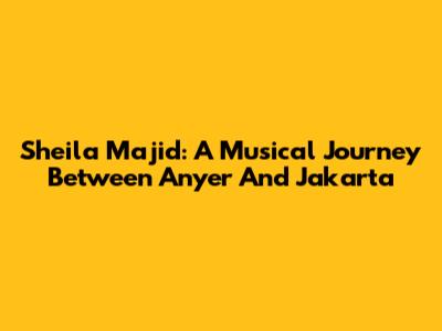 Sheila Majid: A Musical Journey Between Anyer And Jakarta