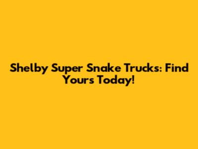 Shelby Super Snake Trucks: Find Yours Today!
