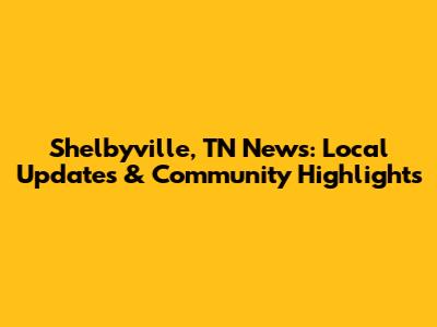 Shelbyville, TN News: Local Updates & Community Highlights
