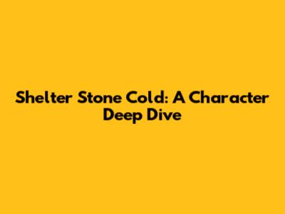 Shelter Stone Cold: A Character Deep Dive
