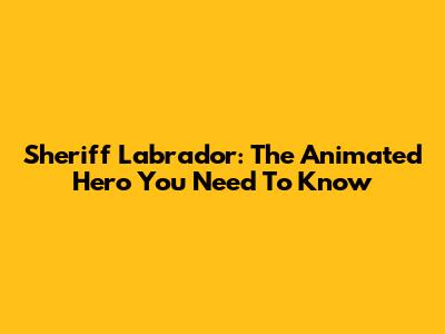 Sheriff Labrador: The Animated Hero You Need To Know