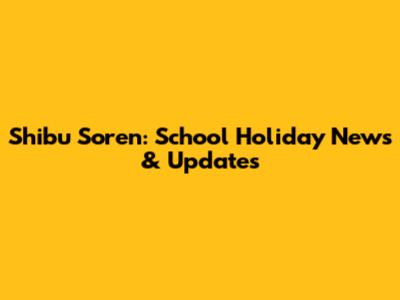 Shibu Soren: School Holiday News & Updates