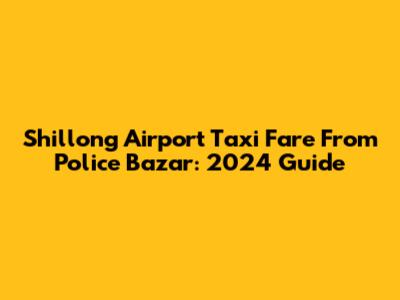 Shillong Airport Taxi Fare From Police Bazar: 2024 Guide