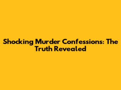 Shocking Murder Confessions: The Truth Revealed