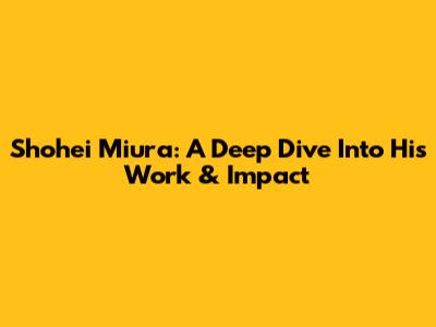 Shohei Miura: A Deep Dive Into His Work & Impact