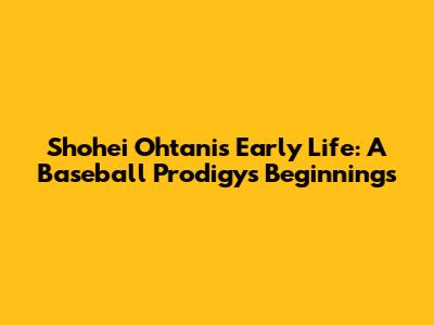 Shohei Ohtani's Early Life: A Baseball Prodigy's Beginnings