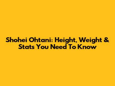 Shohei Ohtani: Height, Weight & Stats You Need To Know
