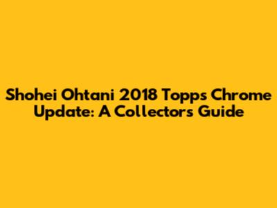 Shohei Ohtani 2018 Topps Chrome Update: A Collector's Guide