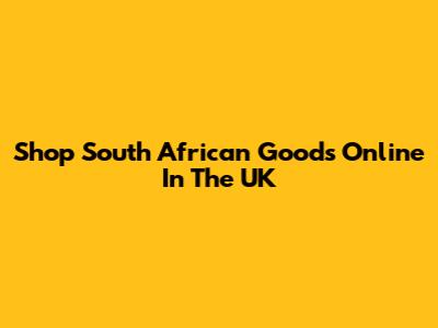 Shop South African Goods Online In The UK