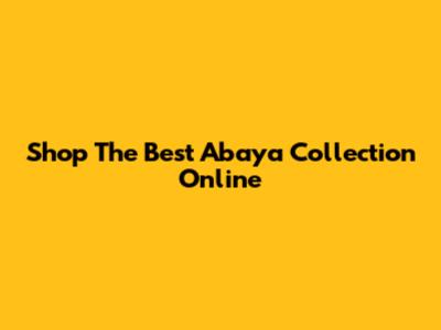 Shop The Best Abaya Collection Online