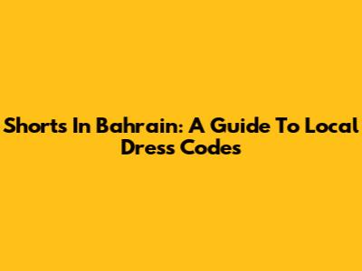 Shorts In Bahrain: A Guide To Local Dress Codes
