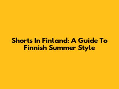 Shorts In Finland: A Guide To Finnish Summer Style