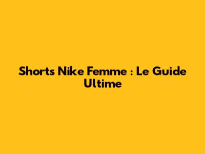 Shorts Nike Femme : Le Guide Ultime