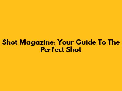 Shot Magazine: Your Guide To The Perfect Shot