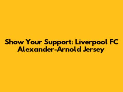 Show Your Support: Liverpool FC Alexander-Arnold Jersey