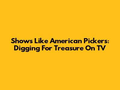 Shows Like American Pickers: Digging For Treasure On TV