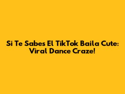 Si Te Sabes El TikTok Baila Cute: Viral Dance Craze!
