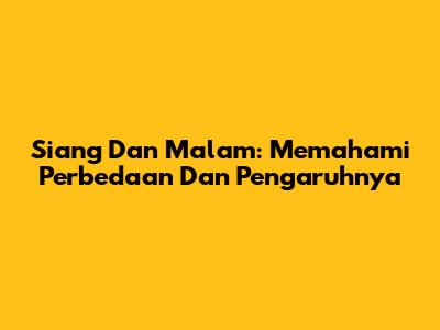 Siang Dan Malam: Memahami Perbedaan Dan Pengaruhnya