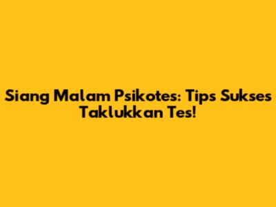 Siang Malam Psikotes: Tips Sukses Taklukkan Tes!