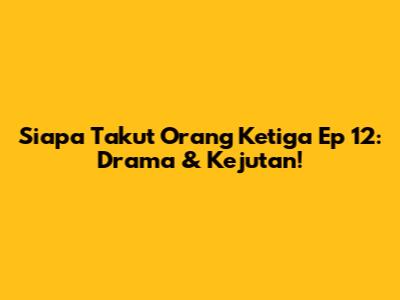 Siapa Takut Orang Ketiga Ep 12: Drama & Kejutan!