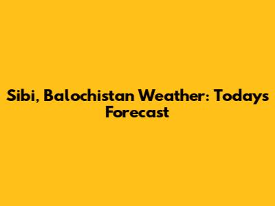 Sibi, Balochistan Weather: Today's Forecast