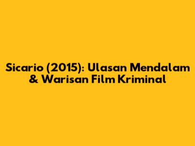 Sicario (2015): Ulasan Mendalam & Warisan Film Kriminal