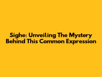 Sighe: Unveiling The Mystery Behind This Common Expression