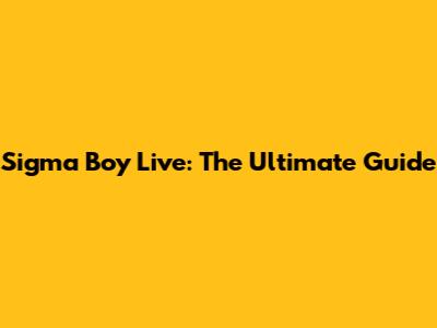 Sigma Boy Live: The Ultimate Guide
