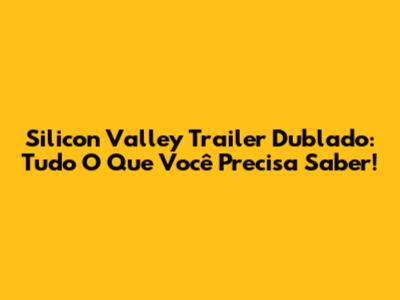 Silicon Valley Trailer Dublado: Tudo O Que Você Precisa Saber!