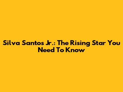 Silva Santos Jr.: The Rising Star You Need To Know