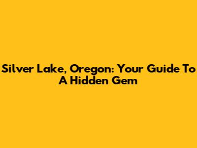 Silver Lake, Oregon: Your Guide To A Hidden Gem
