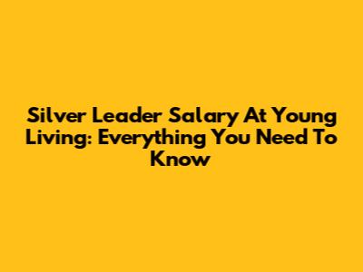 Silver Leader Salary At Young Living: Everything You Need To Know
