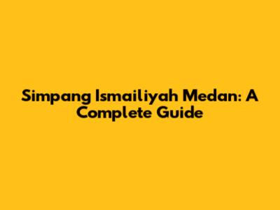 Simpang Ismailiyah Medan: A Complete Guide
