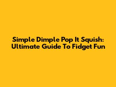 Simple Dimple Pop It Squish: Ultimate Guide To Fidget Fun