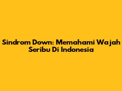 Sindrom Down: Memahami Wajah Seribu Di Indonesia