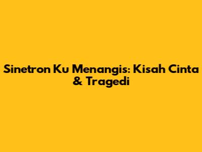 Sinetron "Ku Menangis": Kisah Cinta & Tragedi