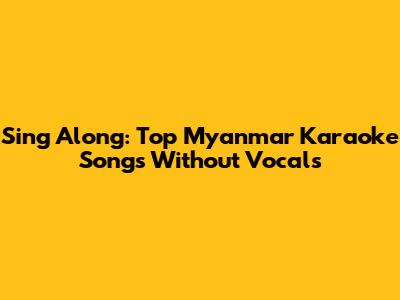 Sing Along: Top Myanmar Karaoke Songs Without Vocals