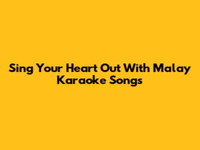 Sing Your Heart Out With Malay Karaoke Songs