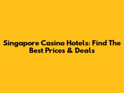 Singapore Casino Hotels: Find The Best Prices & Deals
