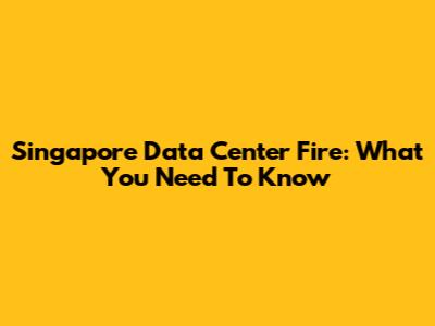 Singapore Data Center Fire: What You Need To Know