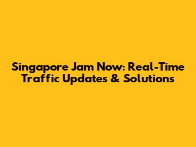 Singapore Jam Now: Real-Time Traffic Updates & Solutions