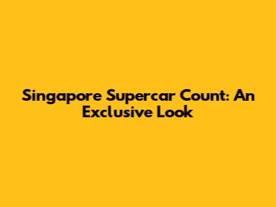 Singapore Supercar Count: An Exclusive Look