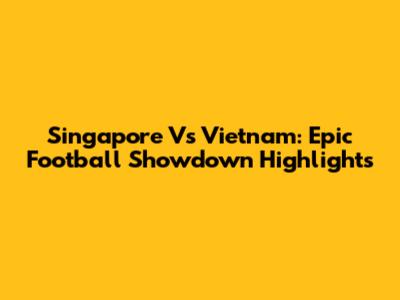 Singapore Vs Vietnam: Epic Football Showdown Highlights