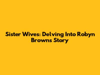 Sister Wives: Delving Into Robyn Brown's Story