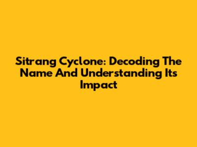 Sitrang Cyclone: Decoding The Name And Understanding Its Impact