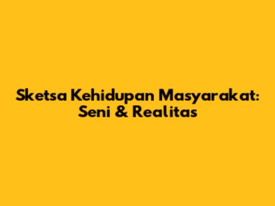 Sketsa Kehidupan Masyarakat: Seni & Realitas