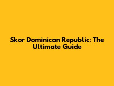 Skor Dominican Republic: The Ultimate Guide